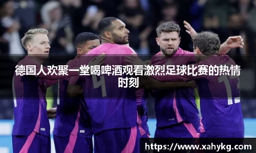 德国人欢聚一堂喝啤酒观看激烈足球比赛的热情时刻