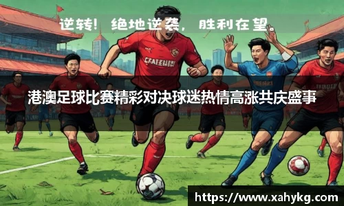 港澳足球比赛精彩对决球迷热情高涨共庆盛事