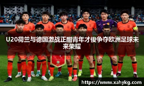 U20荷兰与德国激战正酣青年才俊争夺欧洲足球未来荣耀