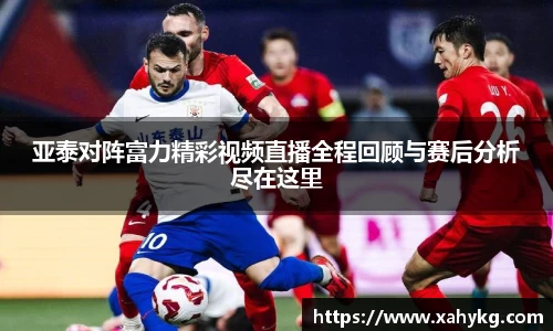 亚泰对阵富力精彩视频直播全程回顾与赛后分析尽在这里