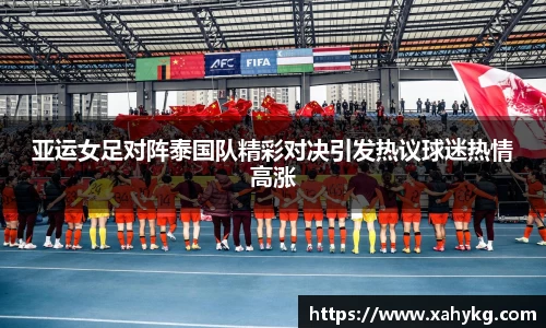 亚运女足对阵泰国队精彩对决引发热议球迷热情高涨
