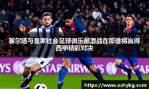 塞尔塔与皇家社会足球俱乐部激战在即谁将赢得西甲精彩对决