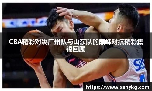 CBA精彩对决广州队与山东队的巅峰对抗精彩集锦回顾