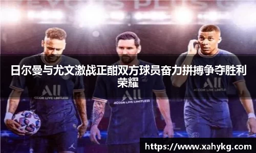 日尔曼与尤文激战正酣双方球员奋力拼搏争夺胜利荣耀