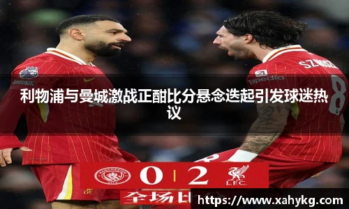 利物浦与曼城激战正酣比分悬念迭起引发球迷热议