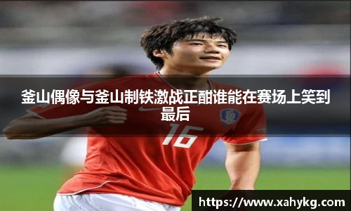 釜山偶像与釜山制铁激战正酣谁能在赛场上笑到最后