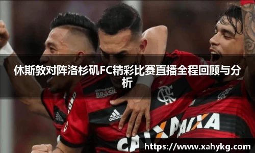 休斯敦对阵洛杉矶FC精彩比赛直播全程回顾与分析