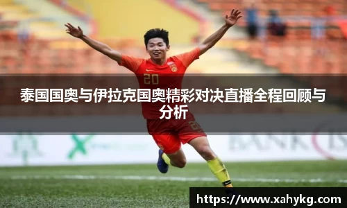 泰国国奥与伊拉克国奥精彩对决直播全程回顾与分析