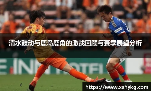 清水鼓动与鹿岛鹿角的激战回顾与赛季展望分析
