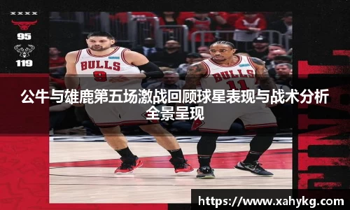 公牛与雄鹿第五场激战回顾球星表现与战术分析全景呈现