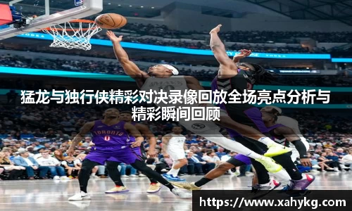 猛龙与独行侠精彩对决录像回放全场亮点分析与精彩瞬间回顾